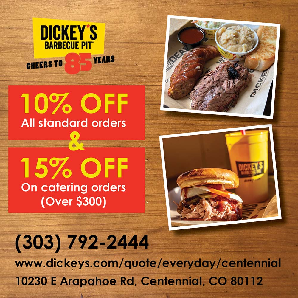 Dickey's Barbecue Pit - 10% OFF
All standard orders
&
15% OFF
On catering orders
(Over $300)
(303) 792-2444
www.dickeys.com/quote/everyday/centennial
10230 E Arapahoe Rd, Centennial, CO 80112